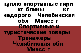 куплю спортивные гири 10,16кг,блины 15,20,25кг недорого - Челябинская обл., Миасс г. Спортивные и туристические товары » Тренажеры   . Челябинская обл.,Миасс г.